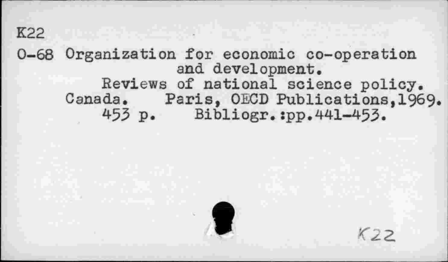 ﻿K22
0-68 Organization for economic co-operation and development.
Reviews of national science policy. Canada. Paris, OECD Publications,1969 453 p.	Bibliogr.:pp.441-453.